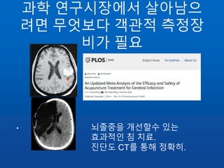 과학 연구시장에서 살아남으
려면 무엇보다 객관적 측정장
비가 필요
• 뇌졸중을 개선할수 있는
효과적인 침 치료.
진단도 CT를 통해 정확히.
 