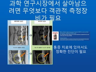 과학 연구시장에서 살아남으
려면 무엇보다 객관적 측정장
비가 필요
통증 치료에 있어서도
정확한 진단이 필요
 