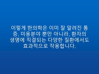 이렇게 한의학은 이미 잘 알려진 통
증, 미용분야 뿐만 아니라, 환자의
생명에 직결되는 다양한 질환에서도
효과적으로 작용합니다.
 