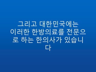 그리고 대한민국에는
이러한 한방의료를 전문으
로 하는 한의사가 있습니
다
 
