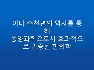 이미 수천년의 역사를 통
해
동양과학으로서 효과적으
로 입증된 한의학
 