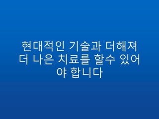 현대적인 기술과 더해져
더 나은 치료를 할수 있어
야 합니다
 