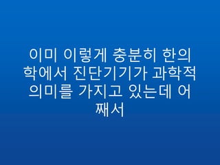 이미 이렇게 충분히 한의
학에서 진단기기가 과학적
의미를 가지고 있는데 어
째서
 