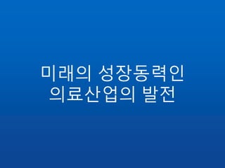 미래의 성장동력인
의료산업의 발전
 