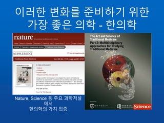 이러한 변화를 준비하기 위한
가장 좋은 의학 - 한의학
Nature, Science 등 주요 과학저널
에서
한의학의 가치 입증
 