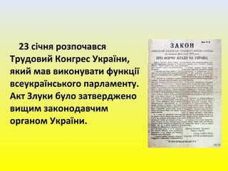 23 січня розпочався
Трудовий Конгрес України,
який мав виконувати функції
всеукраїнського парламенту.
Акт Злуки було затверджено
вищим законодавчим
органом України.
 