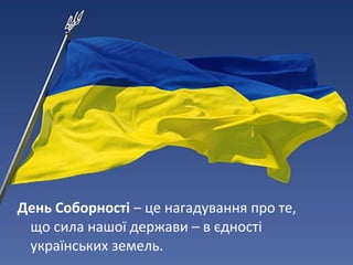 День Соборності – це нагадування про те,
що сила нашої держави – в єдності
українських земель.
 