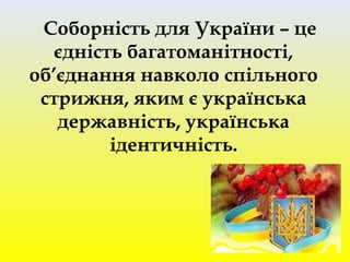Соборність для України – це
єдність багатоманітності,
об’єднання навколо спільного
стрижня, яким є українська
державність, українська
ідентичність.
 