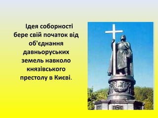 Ідея соборності
бере свій початок від
об'єднання
давньоруських
земель навколо
князівського
престолу в Києві.
 
