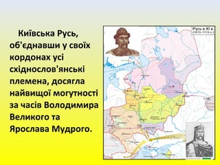 Київська Русь,
об'єднавши у своїх
кордонах усі
східнослов'янські
племена, досягла
найвищої могутності
за часів Володимира
Великого та
Ярослава Мудрого.
 