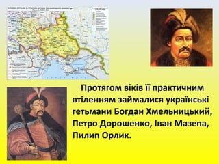 Протягом віків її практичним
втіленням займалися українські
гетьмани Богдан Хмельницький,
Петро Дорошенко, Іван Мазепа,
Пилип Орлик.
 