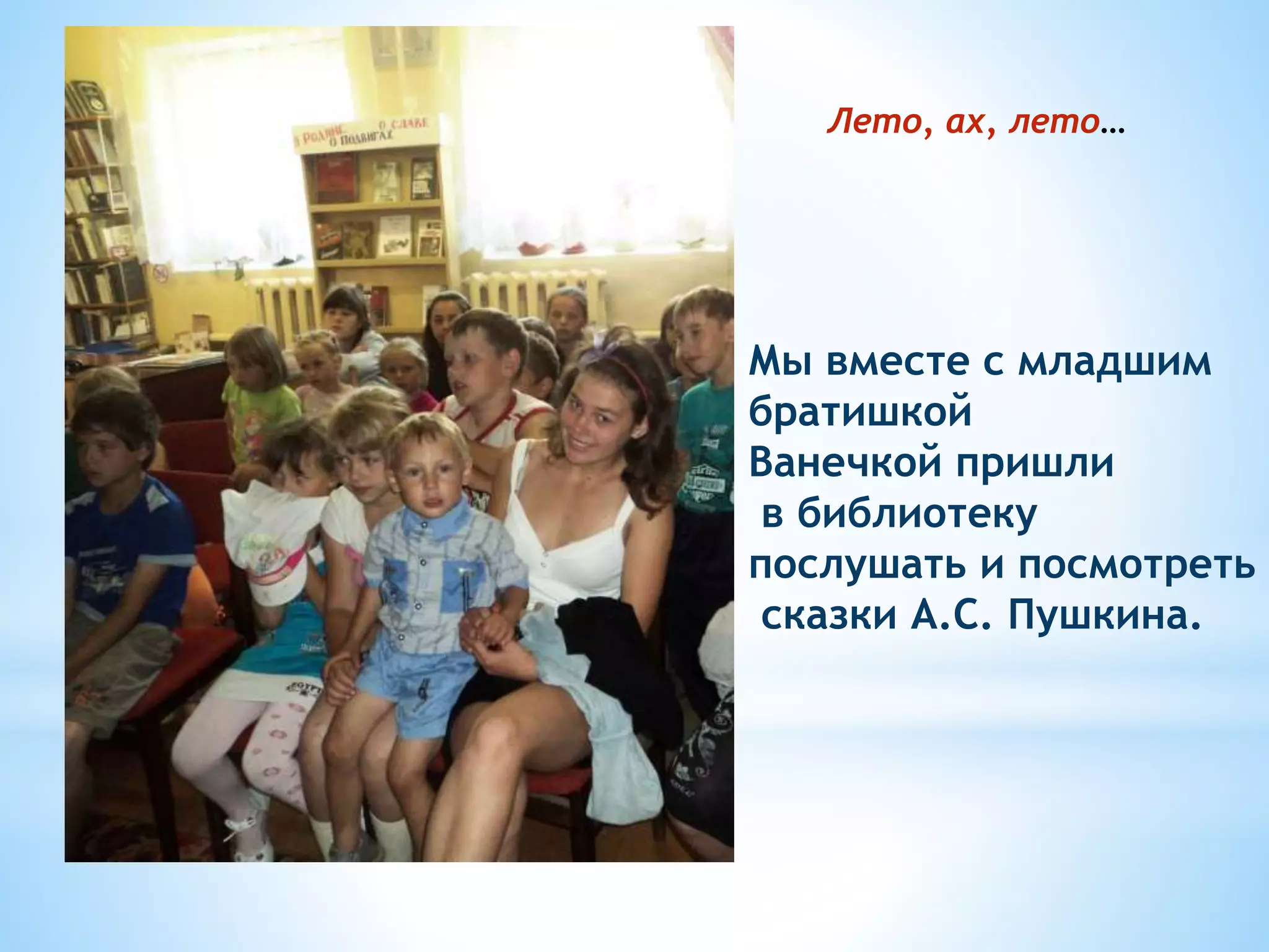 Мы вместе с младшим
братишкой
Ванечкой пришли
в библиотеку
послушать и посмотреть
сказки А.С. Пушкина.
Лето, ах, лето…
 
