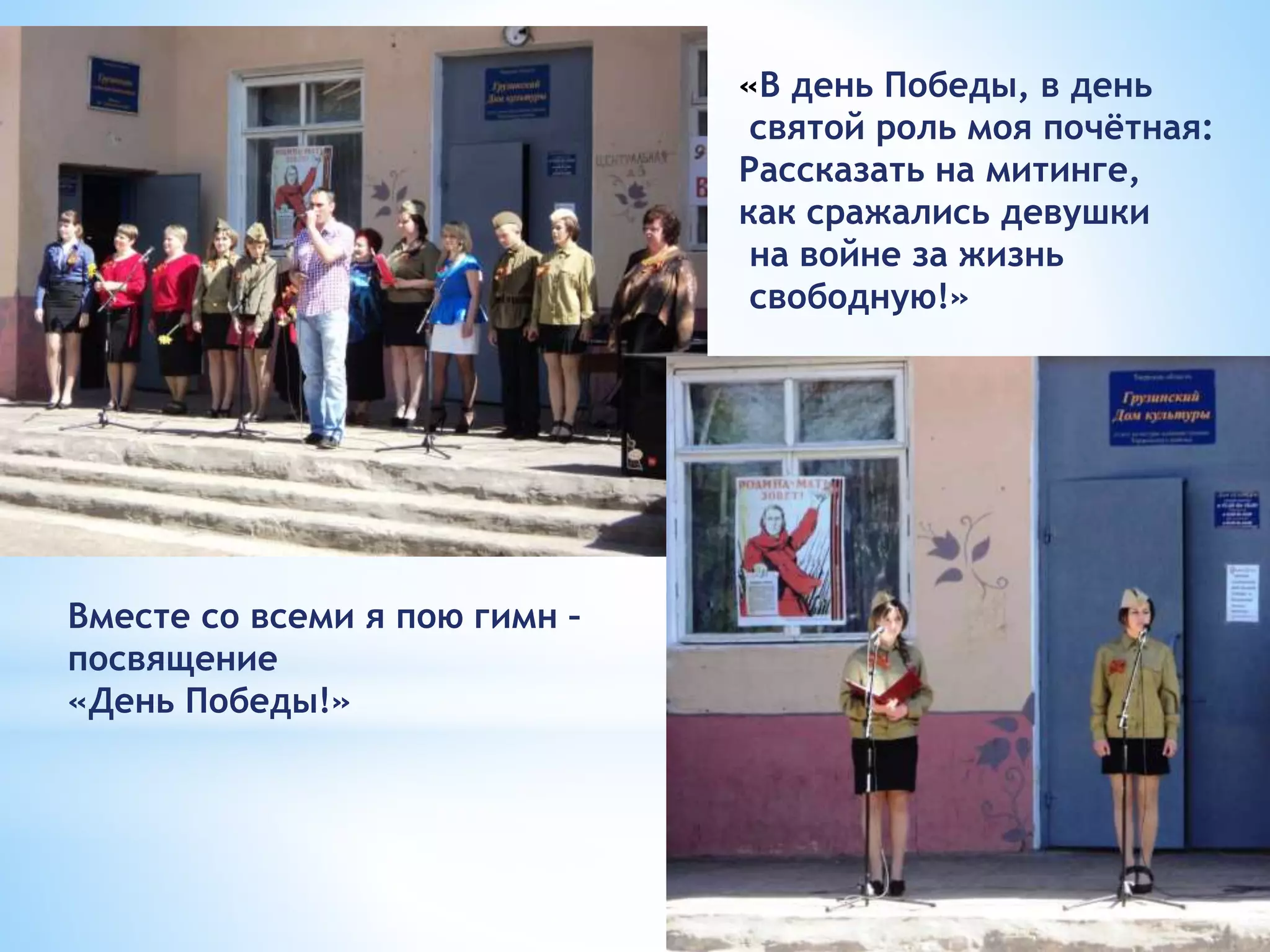 «В день Победы, в день
святой роль моя почётная:
Рассказать на митинге,
как сражались девушки
на войне за жизнь
свободную!»
Вместе со всеми я пою гимн –
посвящение
«День Победы!»
 