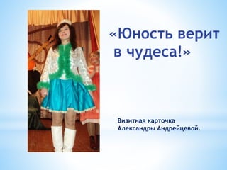 Визитная карточка
Александры Андрейцевой.
«Юность верит
в чудеса!»
 