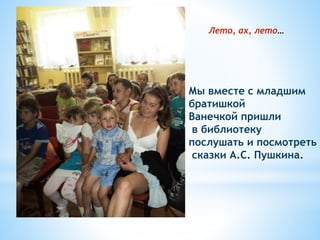 Мы вместе с младшим
братишкой
Ванечкой пришли
в библиотеку
послушать и посмотреть
сказки А.С. Пушкина.
Лето, ах, лето…
 