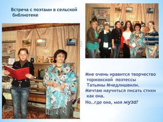 Встреча с поэтами в сельской
библиотеке
Мне очень нравится творчество
торжокской поэтессы
Татьяны Мчедлишвили.
Мечтаю науч...