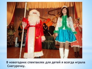 В новогодних спектаклях для детей я всегда играла
Снегурочку.
 