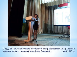 О судьбе наших земляков в годы войны я рассказывала на районных
краеведческих чтениях в посёлке Славный. Май 2013 г.
 