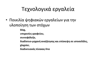 Τεχνολογικά εργαλεία
• Ποικιλία ψηφιακών εργαλείων για την
υλοποίηση των στόχων
blog,
υπηρεσίες γραφείου,
συννεφόλεξο,
διαδίκτυο-μηχανή αναζήτησης και επίσκεψη σε ιστοσελίδες,
glogster,
διαδικτυακός πίνακας-lino
 