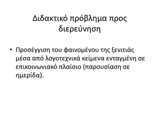 Διδακτικό πρόβλημα προς
διερεύνηση
• Προσέγγιση του φαινομένου της ξενιτιάς
μέσα από λογοτεχνικά κείμενα ενταγμένη σε
επικοινωνιακό πλαίσιο (παρουσίαση σε
ημερίδα).
 
