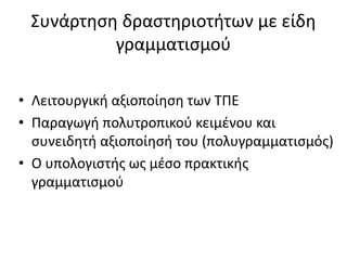 Συνάρτηση δραστηριοτήτων με είδη
γραμματισμού
• Λειτουργική αξιοποίηση των ΤΠΕ
• Παραγωγή πολυτροπικού κειμένου και
συνειδητή αξιοποίησή του (πολυγραμματισμός)
• Ο υπολογιστής ως μέσο πρακτικής
γραμματισμού
 