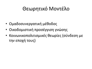 Θεωρητικό Μοντέλο
• Ομαδοσυνεργατική μέθοδος
• Οικοδομιστική προσέγγιση γνώσης
• Κοινωνικοπολιτισμικές θεωρίες (σύνδεση με
την εποχή τους)
 