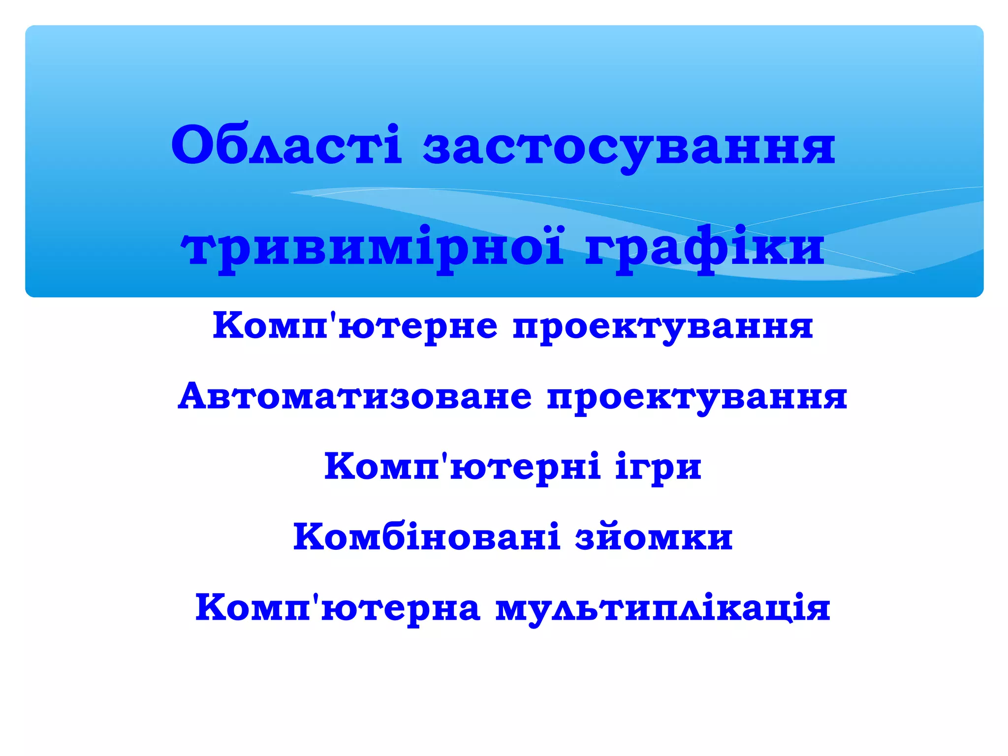 Області застосування
тривимірної графіки
Комп'ютерне проектування
Автоматизоване проектування
Комп'ютерні ігри
Комбіновані зйомки
Комп'ютерна мультиплікація
 