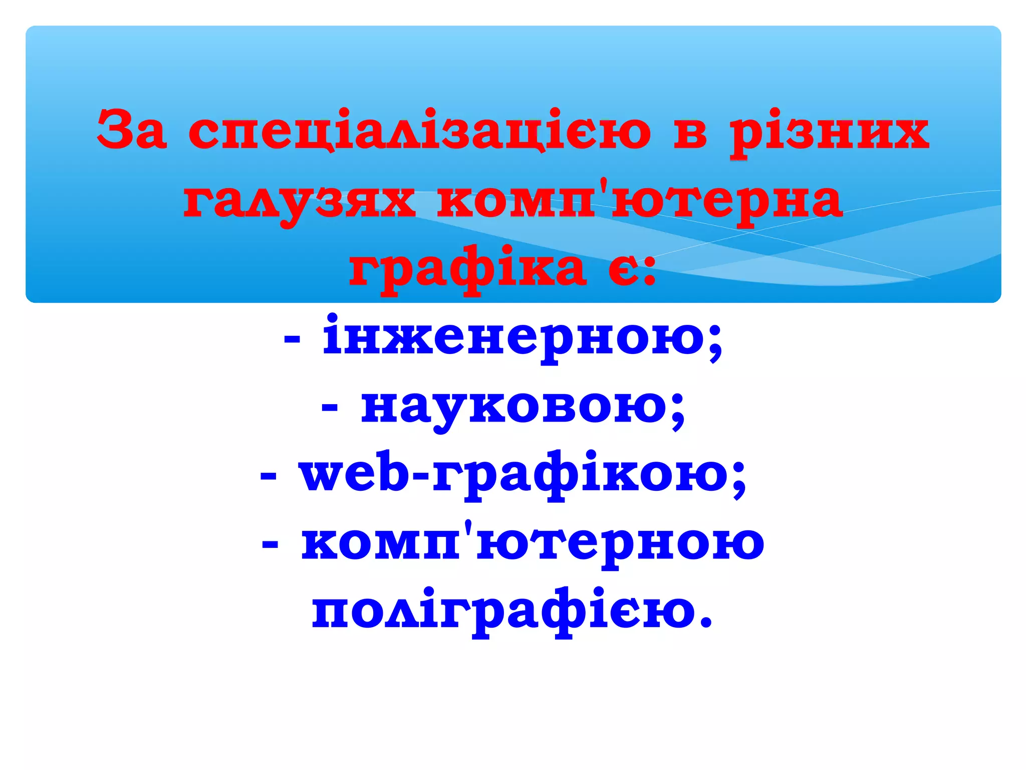 За спеціалізацією в різних
галузях комп'ютерна
графіка є:
- інженерною;
- науковою;
- web-графікою;
- комп'ютерною
поліграфією.
 