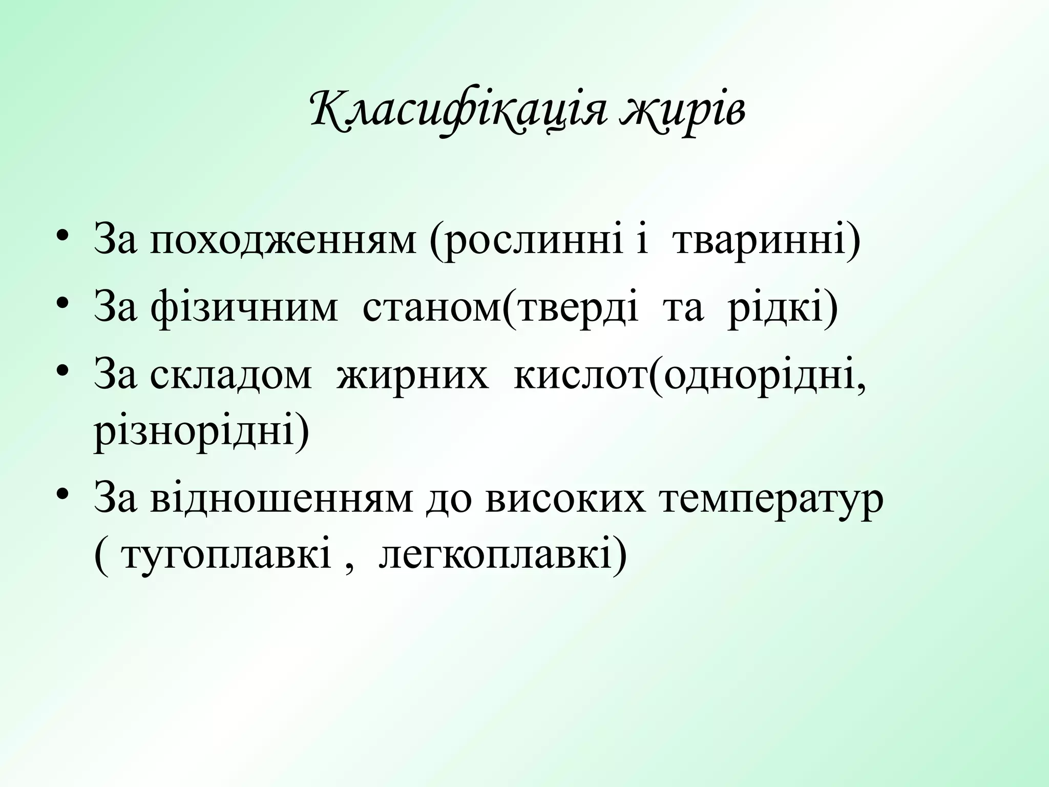 Класифікація жирів
• За походженням (рослинні і тваринні)
• За фізичним станом(тверді та рідкі)
• За складом жирних кислот(однорідні,
різнорідні)
• За відношенням до високих температур
( тугоплавкі , легкоплавкі)
 