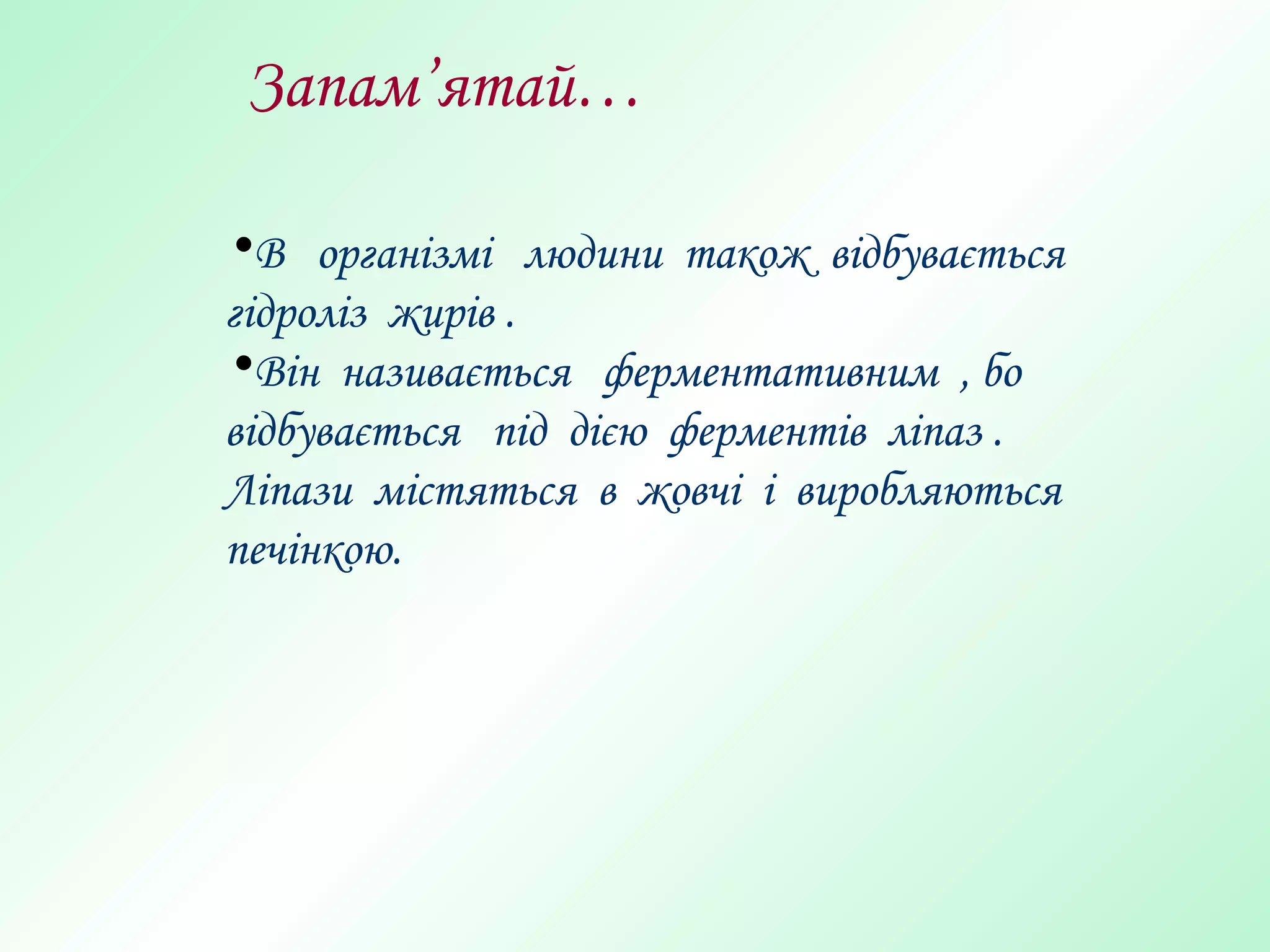 Запам’ятай…
•В організмі людини також відбувається
гідроліз жирів .
•Він називається ферментативним , бо
відбувається під дією ферментів ліпаз .
Ліпази містяться в жовчі і виробляються
печінкою.
 