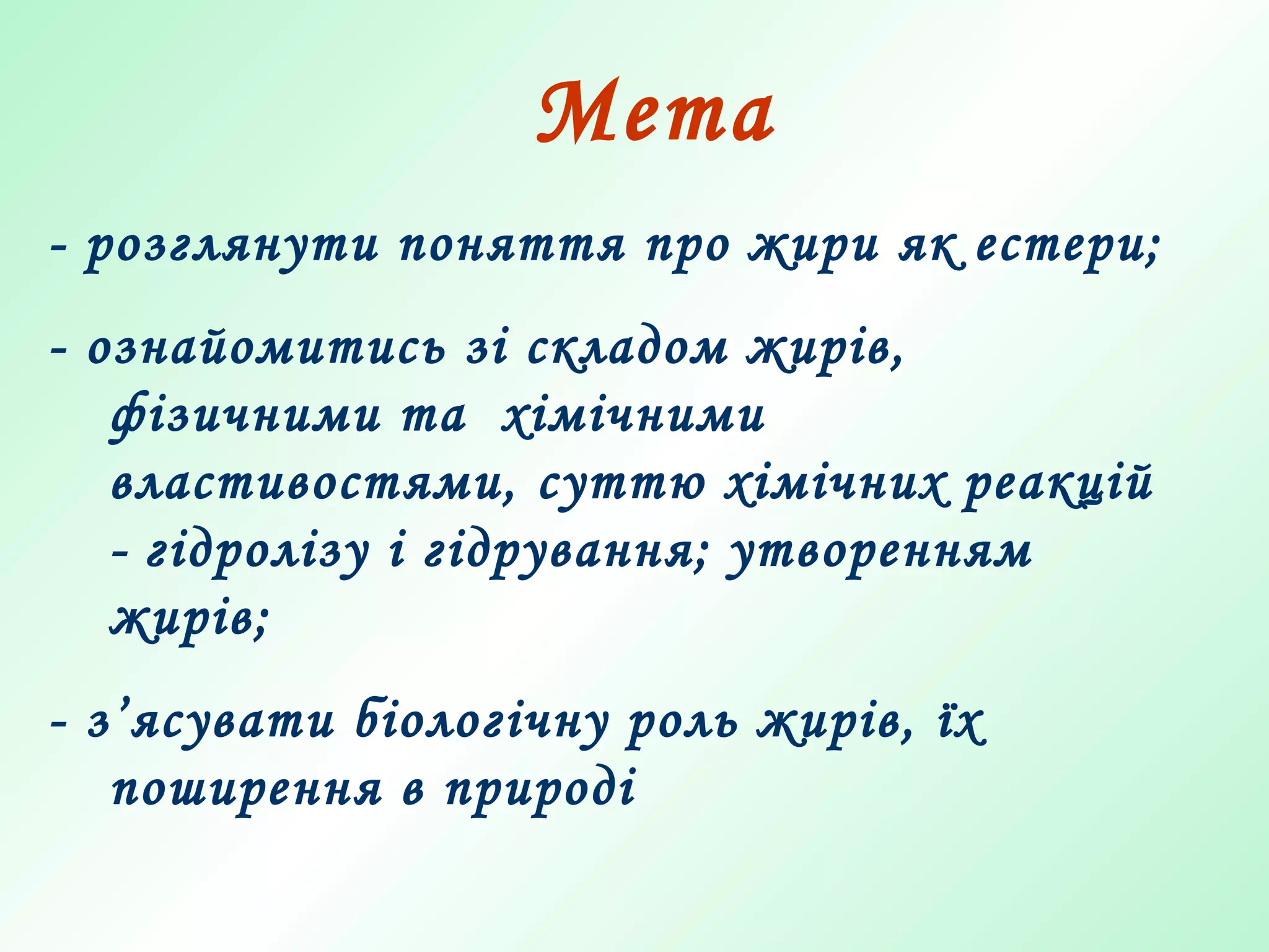 Мета
- розглянути поняття про жири як естери;
- ознайомитись зі складом жирів,
фізичними та хімічними
властивостями, суттю хімічних реакцій
- гідролізу і гідрування; утворенням
жирів;
- з’ясувати біологічну роль жирів, їх
поширення в природі
 