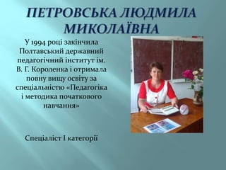 У 1994 році закінчила
Полтавський державний
педагогічний інститут ім.
В. Г. Короленка і отримала
повну вищу освіту за
спеціальністю «Педагогіка
і методика початкового
навчання»
Спеціаліст І категорії
 