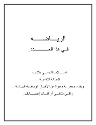 ‫الريــــاضــــــه‬
..‫العــــــــــــدد‬ ‫هذا‬ ‫فــي‬
.. ‫يكتــب‬ ‫الشيمـــي‬ ‫إســـــالمـ‬
.. ‫النفسيــة‬ ‫الحــالة‬
‫األخبـار‬ ‫من‬ ‫مميزة‬ ‫مجموعة‬ ‫ويقدمـ‬.. ‫الهــامـة‬ ‫الرياضيه‬
‫تنـ‬ ‫أن‬ ‫نتمنـــي‬ ‫والتــي‬‫ــال‬‫إعجبـــــابكـ‬‫م‬..
 