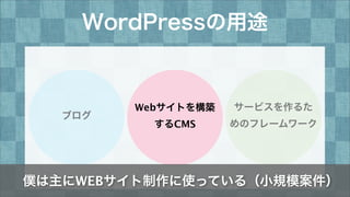 WordPressの用途
 ブログ
Webサイトを構築
するCMS
サービスを作るた
めのフレームワーク
僕は主にWEBサイト制作に使っている（小規模案件）
 