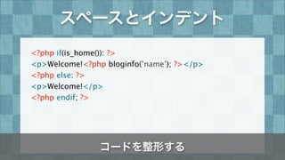 スペースとインデント
<?php if(is_home()): ?>
<p>Welcome!<?php bloginfo(’name’); ?></p>
<?php else: ?>
<p>Welcome!</p>
<?php endif; ?...