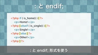 : と endif;
<?php if ( is_home() ) { ?>

 <p>Home!</p>
<?php } elseif ( is_single() ) { ?>

 <p>Single!</p>
<?php } else { ...