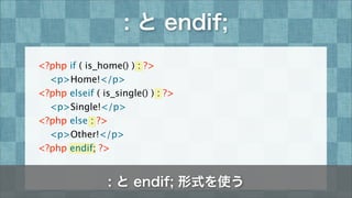 : と endif;
: と endif; 形式を使う
<?php if ( is_home() ) : ?>

 <p>Home!</p>
<?php elseif ( is_single() ) : ?>

 <p>Single!</p>
...