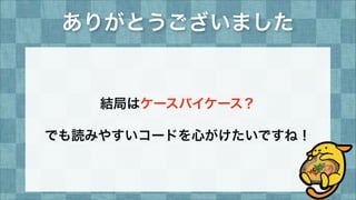ありがとうございました
結局はケースバイケース？
でも読みやすいコードを心がけたいですね！
 