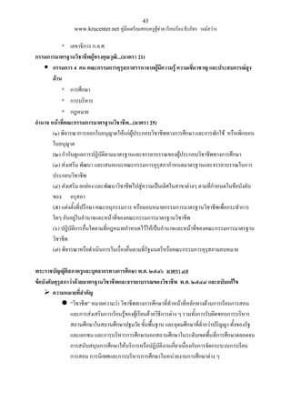 43
www.krucenter.net คู่มือเตรียมสอบครูผู้ช่วย เรียบเรียง:ธีรภัทร วงษ์สว่าง
◦ เลขาธิการ ก.ค.ศ.
กรรมการมาตรฐานวิชาชีพผู้ทรงคุณวุฒิ...(มาตรา 21)
 กรรมการ 4 คน คณะกรรมการคุรุสภาสรรหาจากผู้มีความรู้ ความเชี่ยวชาญ และประสบการณ์สูง
ด้าน
◦ การศึกษา
◦ การบริหาร
◦ กฎหมาย
อ่านาจ หน้าที่คณะกรรมการมาตรฐานวิชาชีพ...(มาตรา 25)
(๑) พิจารณาการออกใบอนุญาตให้แก่ผู้ประกอบวิชาชีพทางการศึกษา และการพักใช้ หรือเพิกถอน
ใบอนุญาต
(๒) กากับดูแลการปฏิบัติตามมาตรฐานและจรรยาบรรณของผู้ประกอบวิชาชีพทางการศึกษา
(๓) ส่งเสริม พัฒนา และเสนอแนะคณะกรรมการคุรุสภากาหนดมาตรฐานและจรรยาบรรณในการ
ประกอบวิชาชีพ
(๔) ส่งเสริม ยกย่อง และพัฒนาวิชาชีพไปสู่ความเป็นเลิศในสาขาต่างๆ ตามที่กาหนดในข้อบังคับ
ของ ครุสภา
(๕) แต่งตั้งที่ปรึกษา คณะอนุกรรมการ หรือมอบหมายกรรมการมาตรฐานวิชาชีพเพื่อกระทาการ
ใดๆ อันอยู่ในอานาจและหน้าที่ของคณะกรรมการมาตรฐานวิชาชีพ
(๖) ปฏิบัติการอื่นใดตามที่กฎหมายกาหนดไว้ให้เป็นอานาจและหน้าที่ของคณะกรรมการมาตรฐาน
วิชาชีพ
(๗) พิจารณาหรือดาเนินการในเรื่องอื่นตามที่รัฐมนตรีหรือคณะกรรมการคุรุสภามอบหมาย
พระราชบัญญัติสภาครูและบุคลากรทางการศึกษา พ.ศ. ๒๕๔๖ มาตรา ๔๙
ข้อบังคับคุรุสภาว่าด้วยมาตรฐานวิชาชีพและจรรยาบรรณของวิชาชีพ พ.ศ. ๒๕๔๘ และฉบับแก้ไข
 ความหมายที่ส่าคัญ
 “วิชาชีพ” หมายความว่า วิชาชีพทางการศึกษาที่ทาหน้าที่หลักทางด้านการเรียนการสอน
และการส่งเสริมการเรียนรู้ของผู้เรียนด้วยวิธีการต่าง ๆ รวมทั้งการรับผิดชอบการบริหาร
สถานศึกษาในสถานศึกษาปฐมวัย ขั้นพื้นฐาน และอุดมศึกษาที่ต่ากว่าปริญญา ทั้งของรัฐ
และเอกชน และการบริหารการศึกษานอกสถานศึกษาในระดับเขตพื้นที่การศึกษาตลอดจน
การสนับสนุนการศึกษาให้บริการหรือปฏิบัติงานเกี่ยวเนื่องกับการจัดกระบวนการเรียน
การสอน การนิเทศและการบริหารการศึกษาในหน่วยงานการศึกษาต่าง ๆ
 