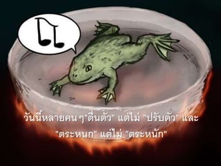 วันนี้หลายคนๆ"ตื่นตัว" แต่ไม่ "ปรับตัว" และ
"ตระหนก" แต่ไม่ "ตระหนัก"
 