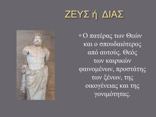 ΖΕΥΣ ή ΔΙΑΣ
 Ο πατέρας των Θεών
και ο σπουδαιότερος
από αυτούς. Θεός
των καιρικών
φαινομένων, προστάτης
των ξένων, της
οικογένειας και της
γονιμότητας.
 