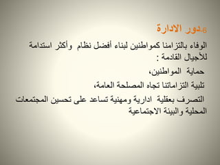 6-‫دور‬‫االدارة‬
‫بالتزامنا‬ ‫الوفاء‬‫لبناء‬ ‫كمواطنين‬‫وأكثر‬ ‫نظام‬ ‫أفضل‬‫اس‬‫تدامة‬
‫لألجيال‬‫القادمة‬:
‫حماية‬،‫المواطنين‬
‫تلبية‬،‫العامة‬ ‫المصلحة‬ ‫تجاه‬ ‫التزاماتنا‬
‫التصرف‬‫ال‬ ‫تحسين‬ ‫على‬ ‫تساعد‬ ‫ومهنية‬ ‫ادارية‬ ‫بعقلية‬‫مجتمعات‬
‫االجتماعية‬ ‫والبيئة‬ ‫المحلية‬
 