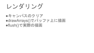 レンダリング
●キャンバスのクリア
●drawArrays()でバッファ上に描画
●flush()で実際の描画
 