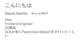 こんにちは
Maeda Naohito ＠ｍｄNHT
Web
Frontend Engineer
3D関係：
はるか昔にPapervision3d(as3)をさわったくら
い
 