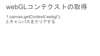 webGLコンテクストの取得
1.canvas.getContext(‘webgl’);
2.キャンバスをクリアする
 