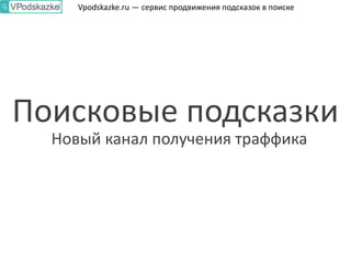 Vpodskazke.ru — сервис продвижения подсказок в поиске
Поисковые подсказки
Новый канал получения траффика
 