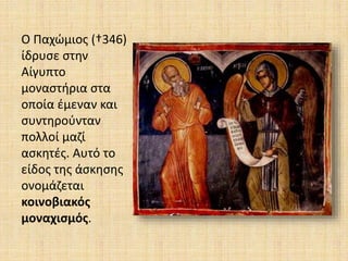 Ο Παχώμιος (†346)
ίδρυσε στην
Αίγυπτο
μοναστήρια στα
οποία έμεναν και
συντηρούνταν
πολλοί μαζί
ασκητές. Αυτό το
είδος της άσκησης
ονομάζεται
κοινοβιακός
μοναχισμός.
 