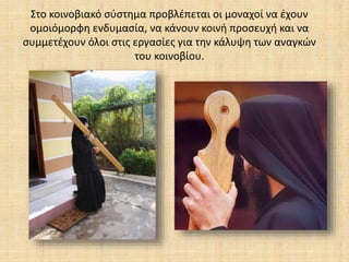 Στο κοινοβιακό σύστημα προβλέπεται οι μοναχοί να έχουν
ομοιόμορφη ενδυμασία, να κάνουν κοινή προσευχή και να
συμμετέχουν όλοι στις εργασίες για την κάλυψη των αναγκών
του κοινοβίου.
 