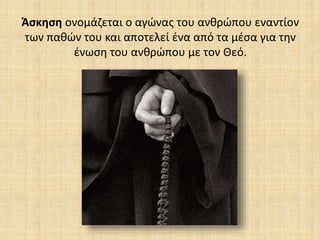Άσκηση ονομάζεται ο αγώνας του ανθρώπου εναντίον
των παθών του και αποτελεί ένα από τα μέσα για την
ένωση του ανθρώπου με τον Θεό.
 