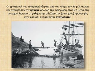 Οι χριστιανοί που απομακρύνθηκαν από τον κόσμο τον 3ο μ.Χ. αιώνα
και αναζήτησαν την ησυχία, δηλαδή την αφιέρωση στο Θεό μέσα στη
μοναχική ζωή και τη γαλήνη της αδιάλειπτης (συνεχούς) προσευχής
στην ερημιά, ονομάζονται αναχωρητές.
 